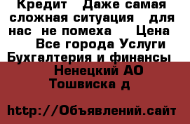 Кредит . Даже самая сложная ситуация - для нас  не помеха . › Цена ­ 90 - Все города Услуги » Бухгалтерия и финансы   . Ненецкий АО,Тошвиска д.